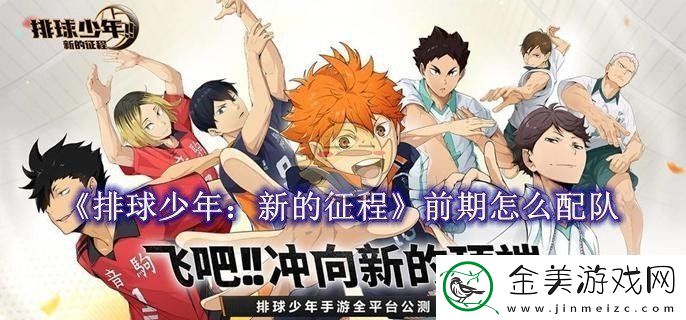 排球少年：新的征程前期怎么配队：排球少年：新的征程配队教程一览