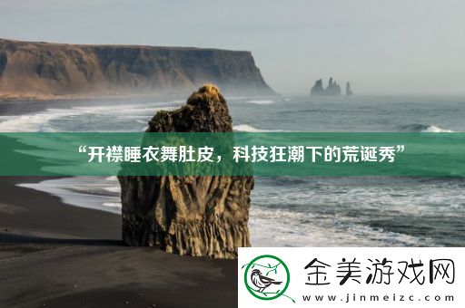 “开襟睡衣舞肚皮-科技狂潮下的荒诞秀”
