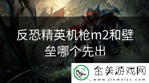 反恐精英机枪m2和壁垒哪个先出