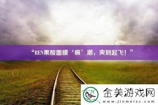 “REN果酸面膜‘疯’潮-爽到起飞！”