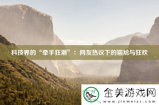 科技界的“牵手狂潮”：友热议下的尴尬与狂欢