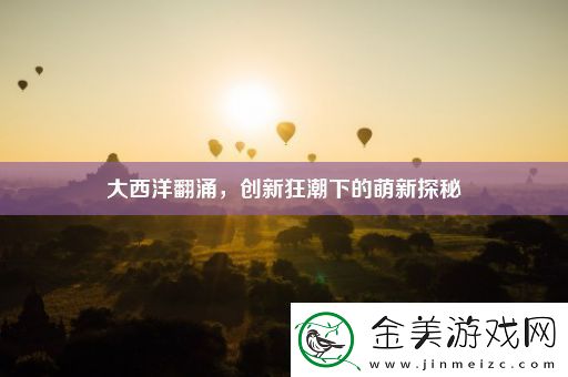 大西洋翻涌-创新狂潮下的萌新探秘