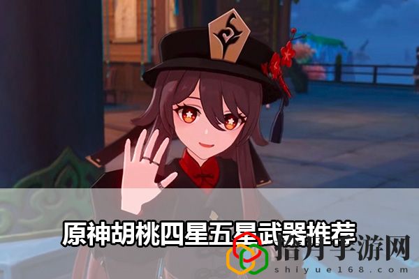 原神胡桃四星五星武器推荐：精心规划游戏策略拾月攻略