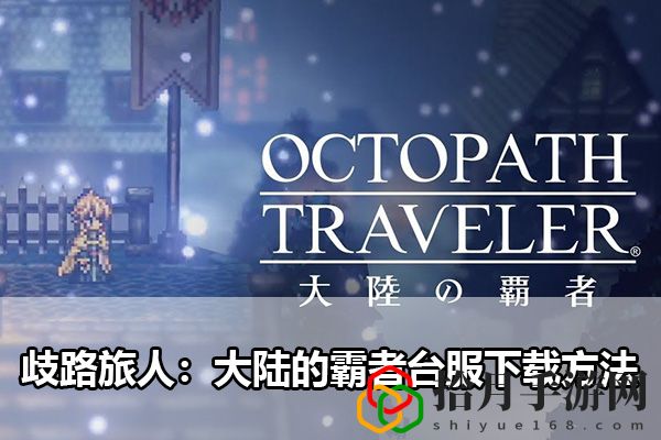 歧路旅人：大陆的霸者台服下载方法：五大高级战斗技巧与应用拾月攻略