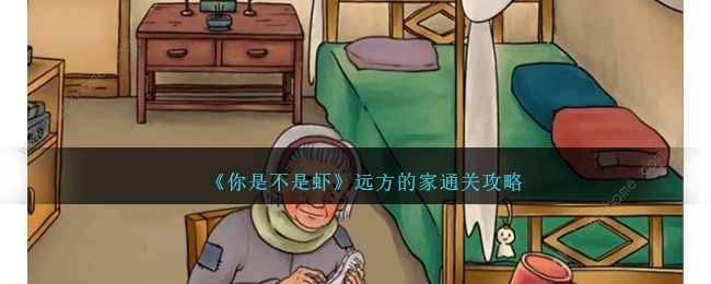你是不是虾远方的家怎么过 远方的家通关图文攻略[多图]拾月攻略