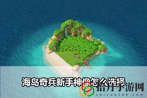 海岛奇兵新手神像选择攻略：稀有装备的入手攻略拾月攻略