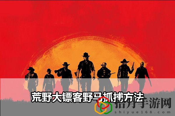 荒野大镖客2野马抓捕方法：掌握战斗技巧的必看攻略拾月攻略