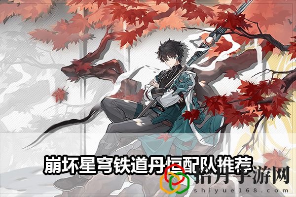 崩坏星穹铁道丹恒配队推荐：玩家互动与社交关系建立拾月攻略